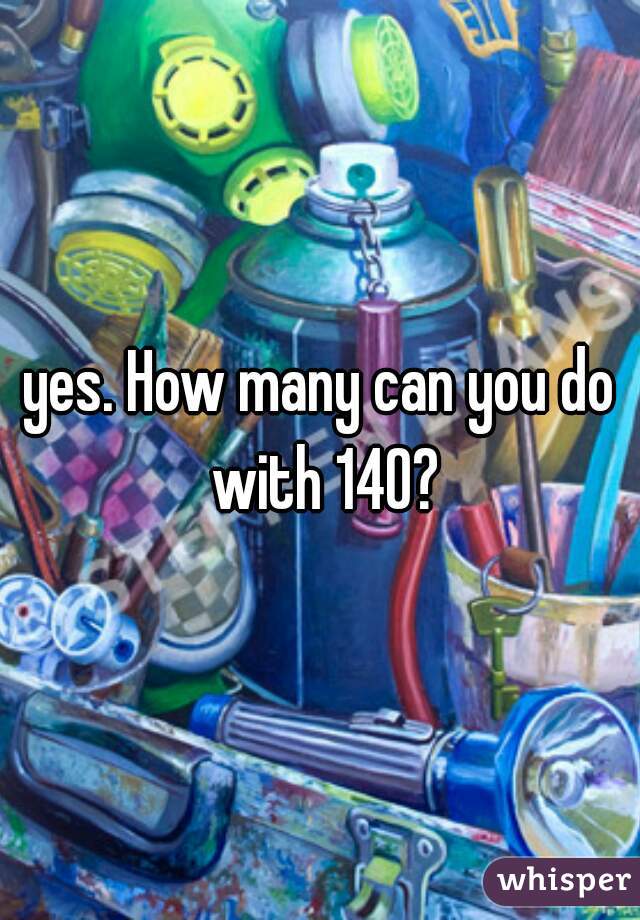 yes. How many can you do with 140?