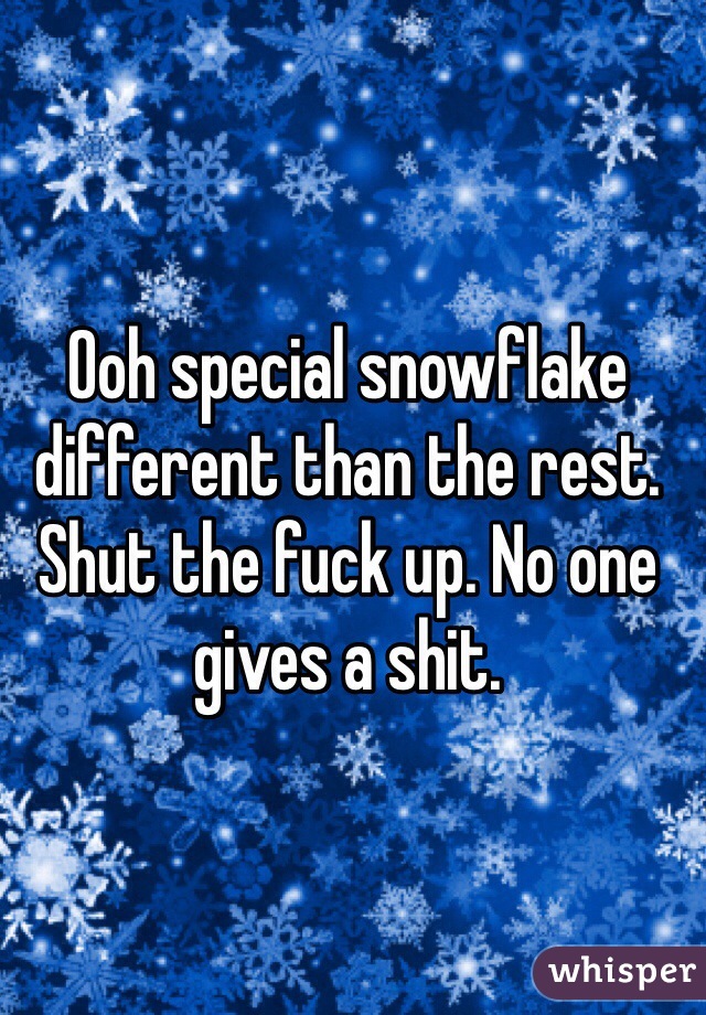 Ooh special snowflake different than the rest. Shut the fuck up. No one gives a shit. 