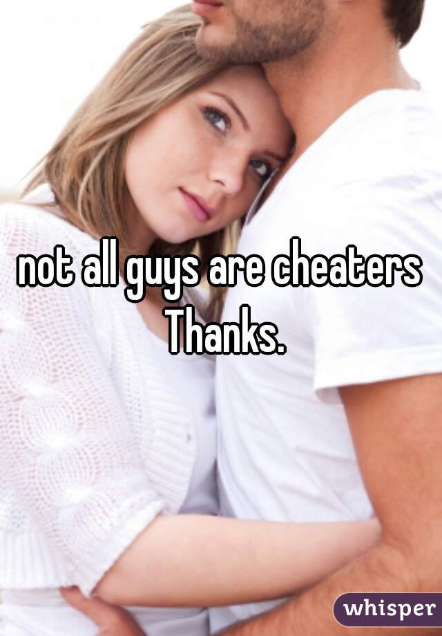 not all guys are cheaters Thanks.