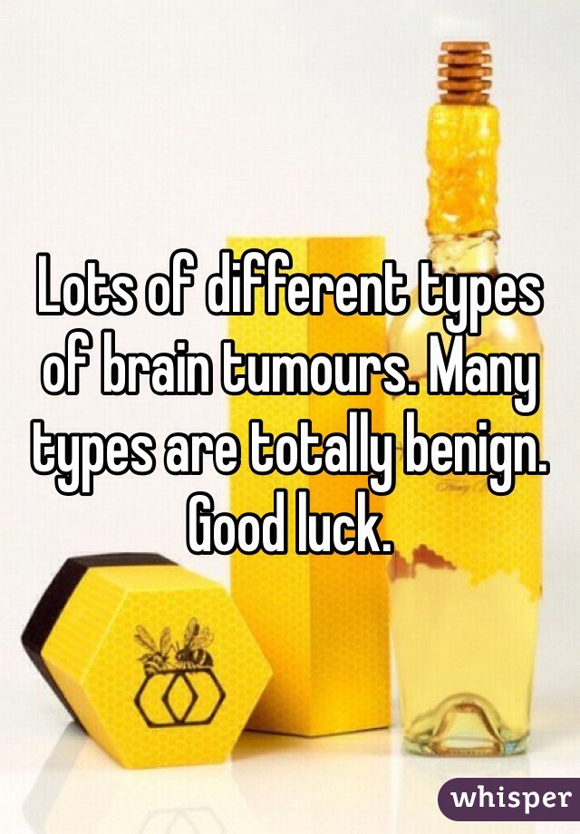 Lots of different types of brain tumours. Many types are totally benign. Good luck.