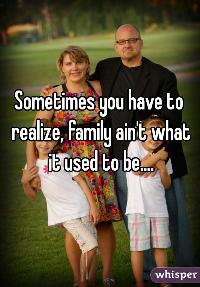 Sometimes you have to realize, family ain't what it used to be....