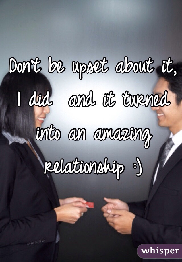 Don't be upset about it, I did  and it turned into an amazing relationship :)