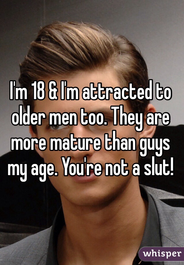 I'm 18 & I'm attracted to older men too. They are more mature than guys my age. You're not a slut! 