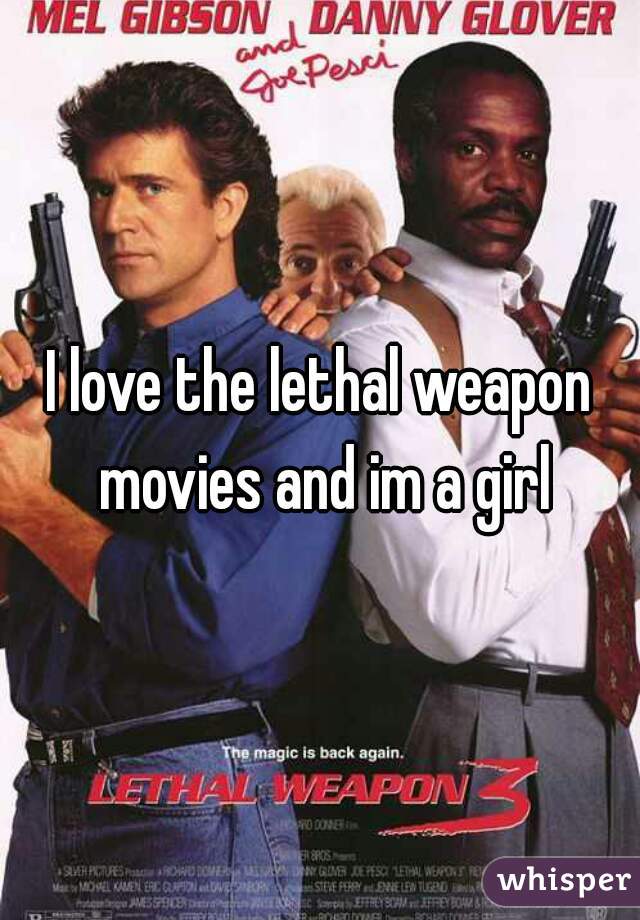 I love the lethal weapon movies and im a girl