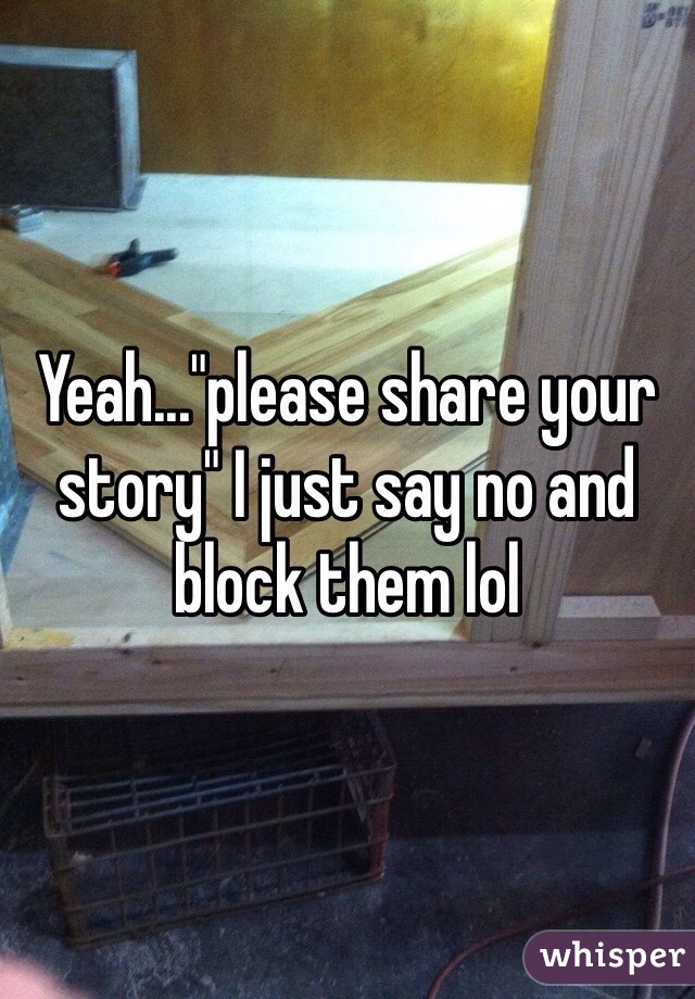 Yeah..."please share your story" I just say no and block them lol