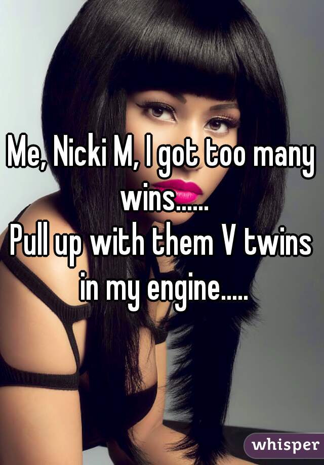 Me, Nicki M, I got too many wins......
Pull up with them V twins in my engine.....