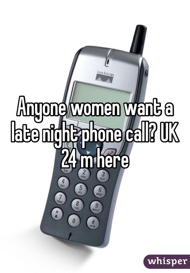 Anyone women want a late night phone call? UK 24 m here 