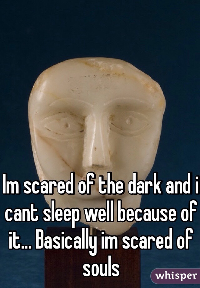 Im scared of the dark and i cant sleep well because of it... Basically im scared of souls