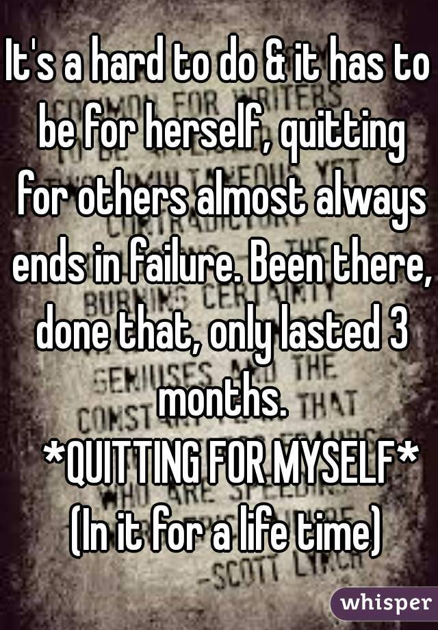 It's a hard to do & it has to be for herself, quitting for others almost always ends in failure. Been there, done that, only lasted 3 months.
   *QUITTING FOR MYSELF*
    (In it for a life time)  