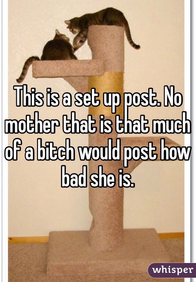 This is a set up post. No mother that is that much of a bitch would post how bad she is. 