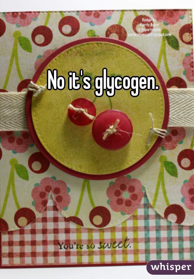 No it's glycogen. 
