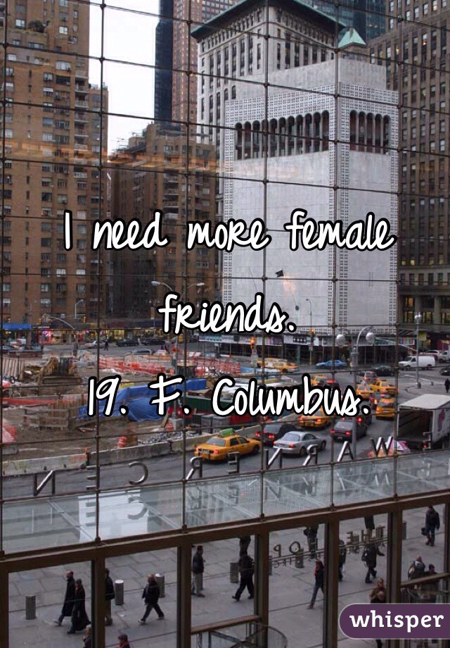 I need more female friends. 
19. F. Columbus. 