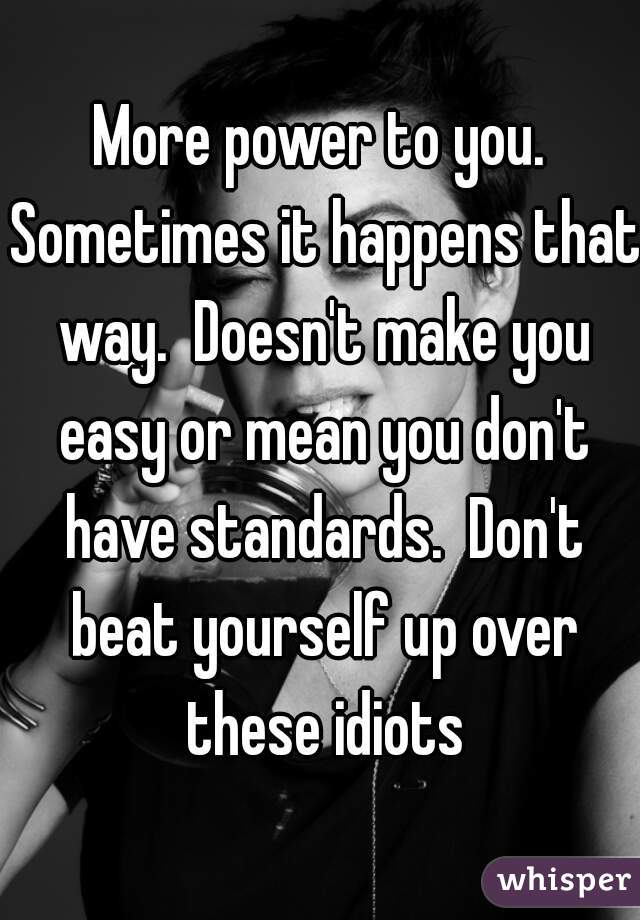 More power to you. Sometimes it happens that way.  Doesn't make you easy or mean you don't have standards.  Don't beat yourself up over these idiots