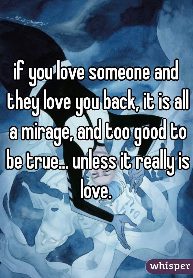 if you love someone and they love you back, it is all a mirage, and too good to be true... unless it really is love. 