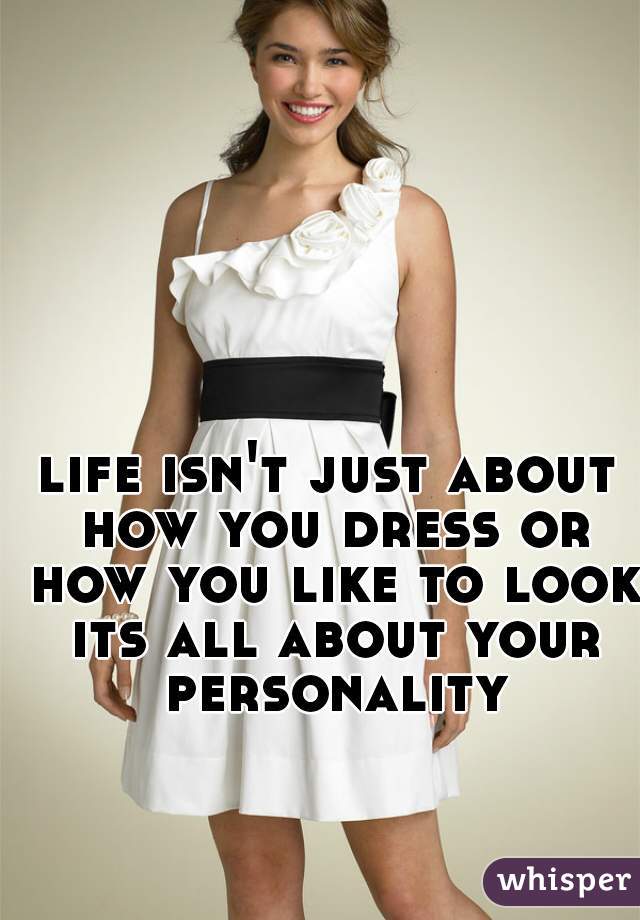 life isn't just about how you dress or how you like to look its all about your personality
