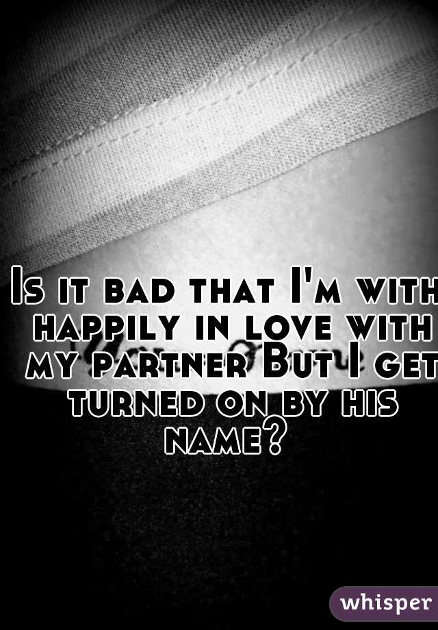 Is it bad that I'm with happily in love with my partner But I get turned on by his name? 