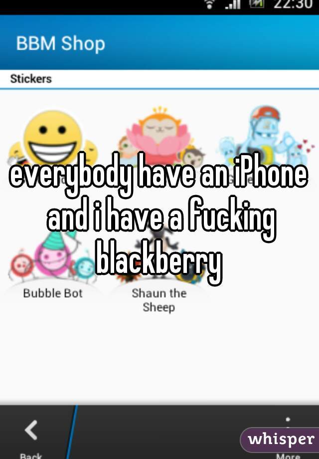 everybody have an iPhone and i have a fucking blackberry 