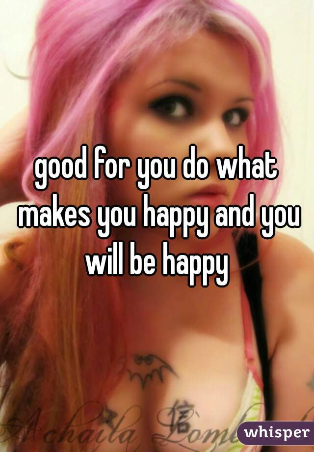 good for you do what makes you happy and you will be happy 
