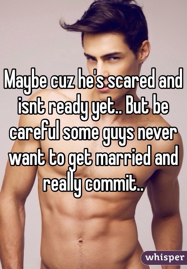 Maybe cuz he's scared and isnt ready yet.. But be careful some guys never want to get married and really commit.. 