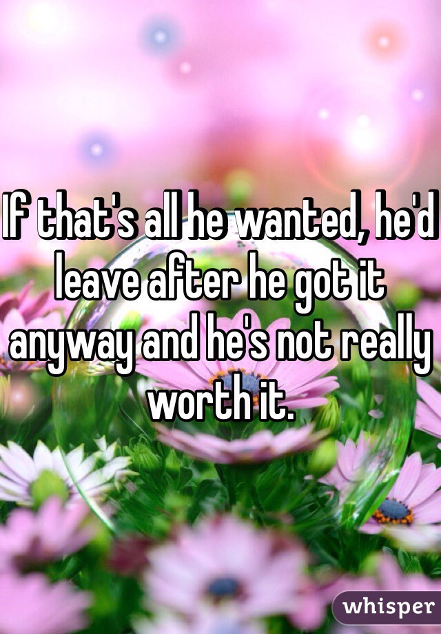 If that's all he wanted, he'd leave after he got it anyway and he's not really worth it.