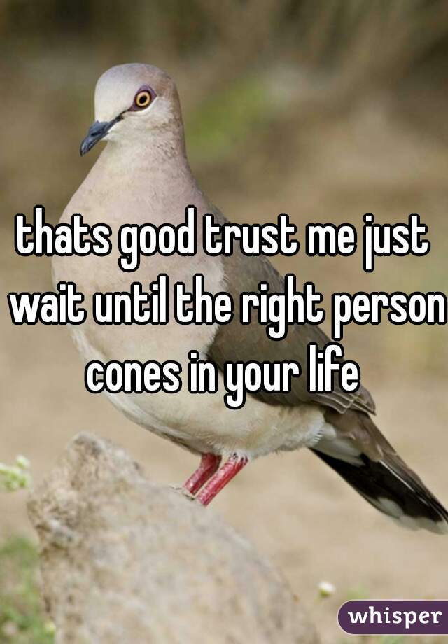 thats good trust me just wait until the right person cones in your life 