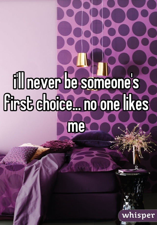 
i'll never be someone's first choice... no one likes me