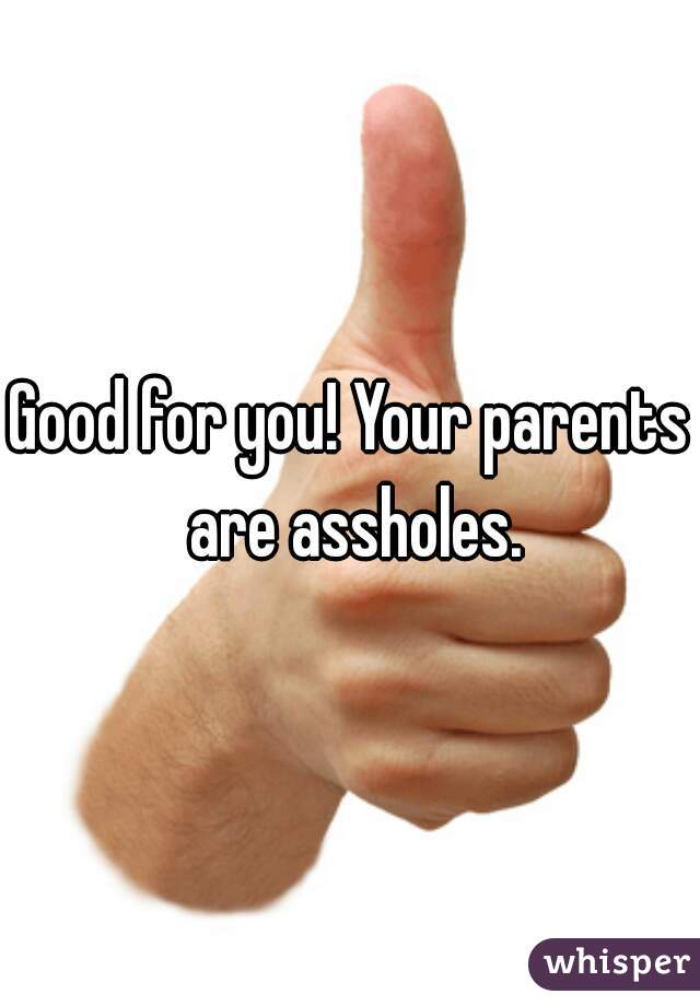 Good for you! Your parents are assholes.