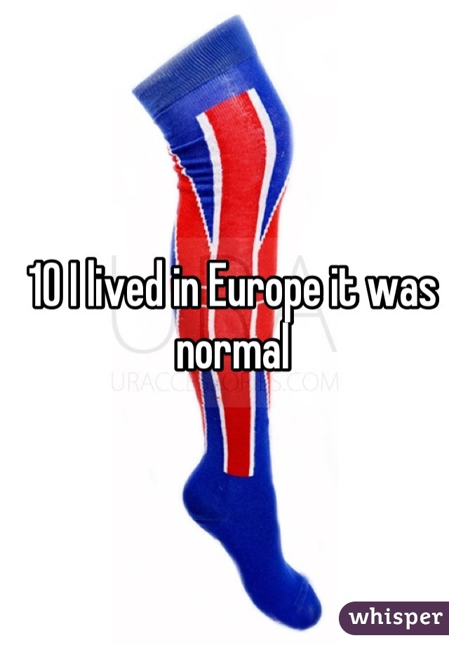 10 I lived in Europe it was normal