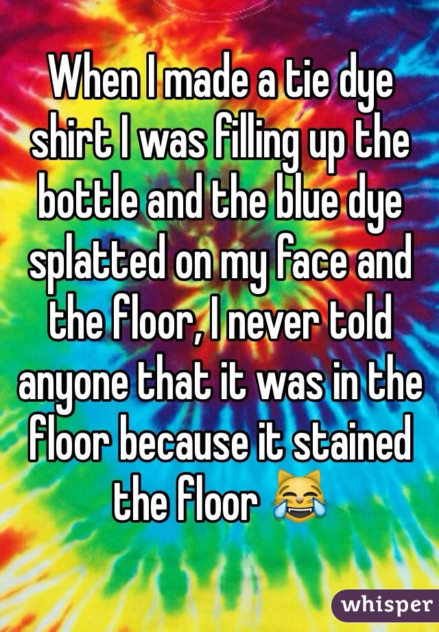 When I made a tie dye shirt I was filling up the bottle and the blue dye splatted on my face and the floor, I never told anyone that it was in the floor because it stained the floor 😹
