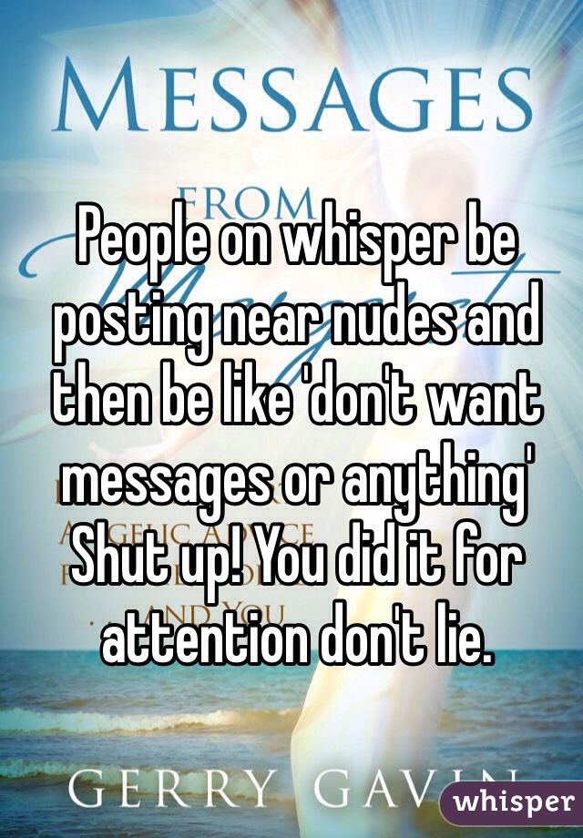People on whisper be posting near nudes and then be like 'don't want messages or anything'
Shut up! You did it for attention don't lie.