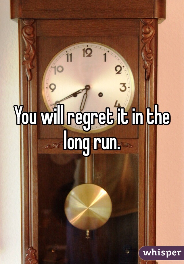 You will regret it in the long run. 