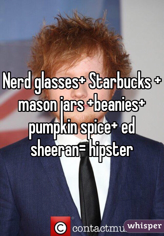Nerd glasses+ Starbucks + mason jars +beanies+ pumpkin spice+ ed sheeran= hipster 
