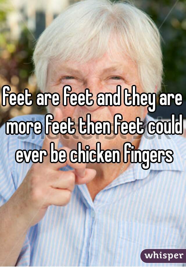 feet are feet and they are more feet then feet could ever be chicken fingers