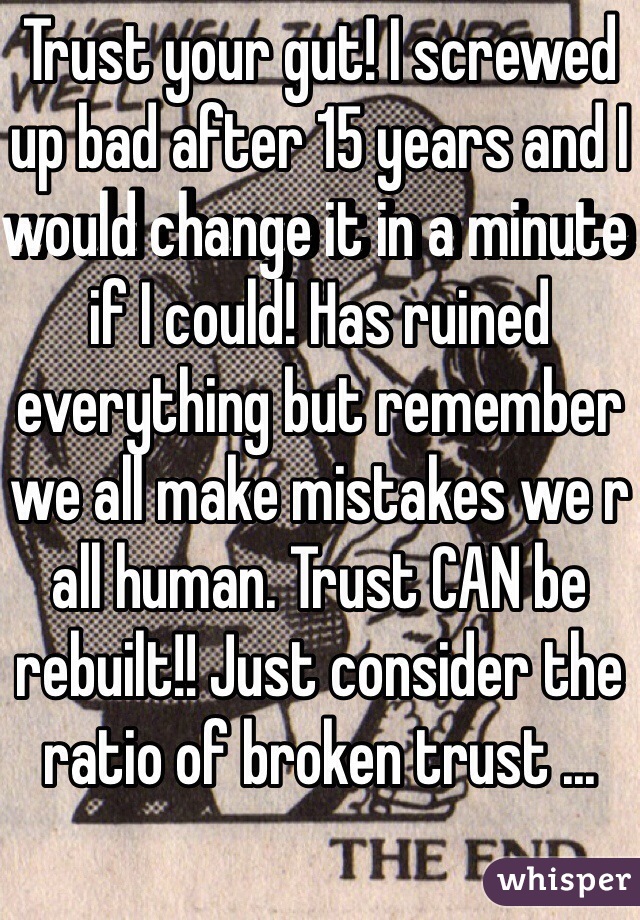 Trust your gut! I screwed up bad after 15 years and I would change it in a minute if I could! Has ruined everything but remember we all make mistakes we r all human. Trust CAN be rebuilt!! Just consider the ratio of broken trust ... 