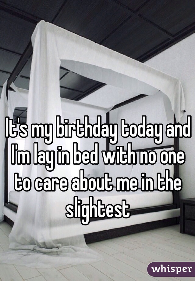 It's my birthday today and I'm lay in bed with no one to care about me in the slightest 