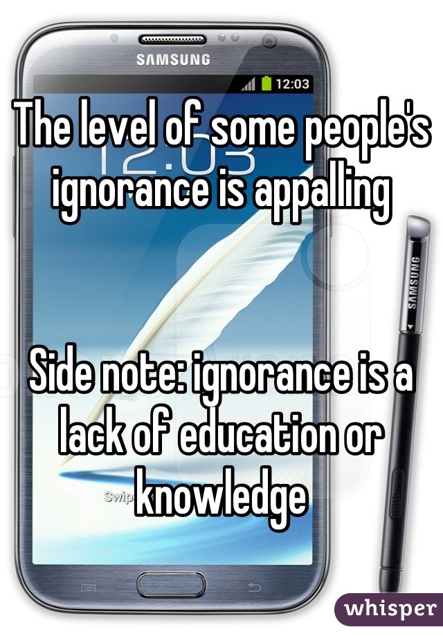 The level of some people's ignorance is appalling


Side note: ignorance is a lack of education or knowledge