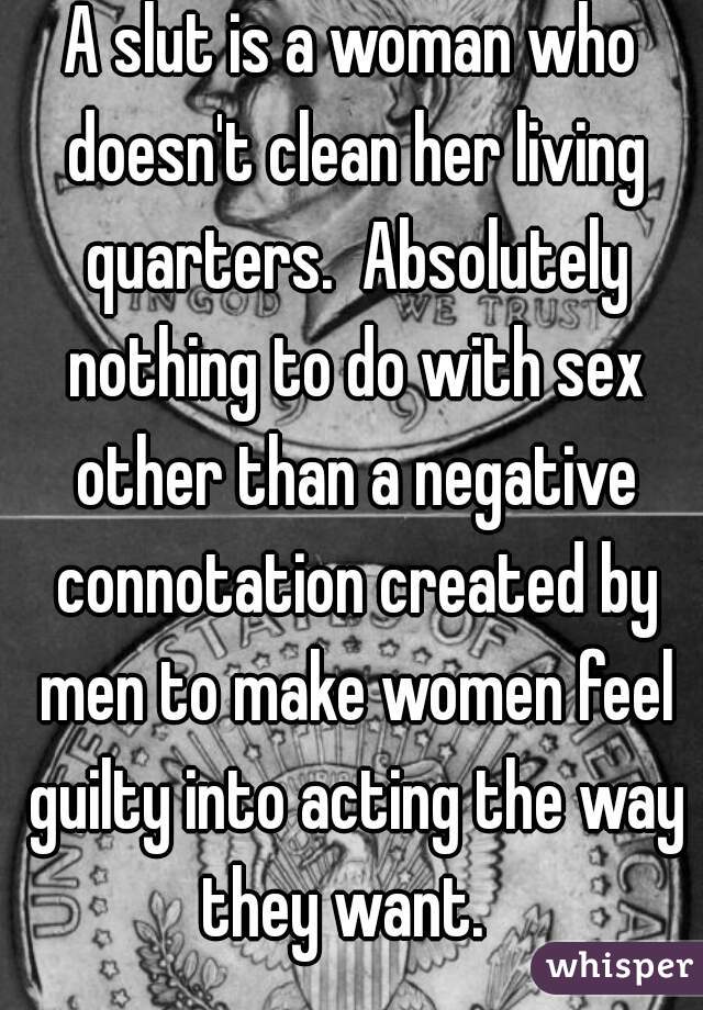 A slut is a woman who doesn't clean her living quarters.  Absolutely nothing to do with sex other than a negative connotation created by men to make women feel guilty into acting the way they want.  