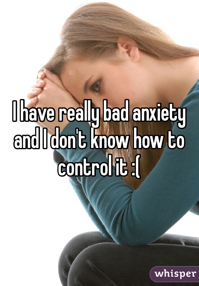 I have really bad anxiety and I don't know how to control it :( 
