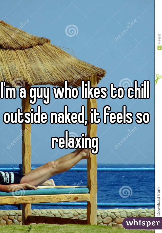 I'm a guy who likes to chill outside naked, it feels so relaxing 