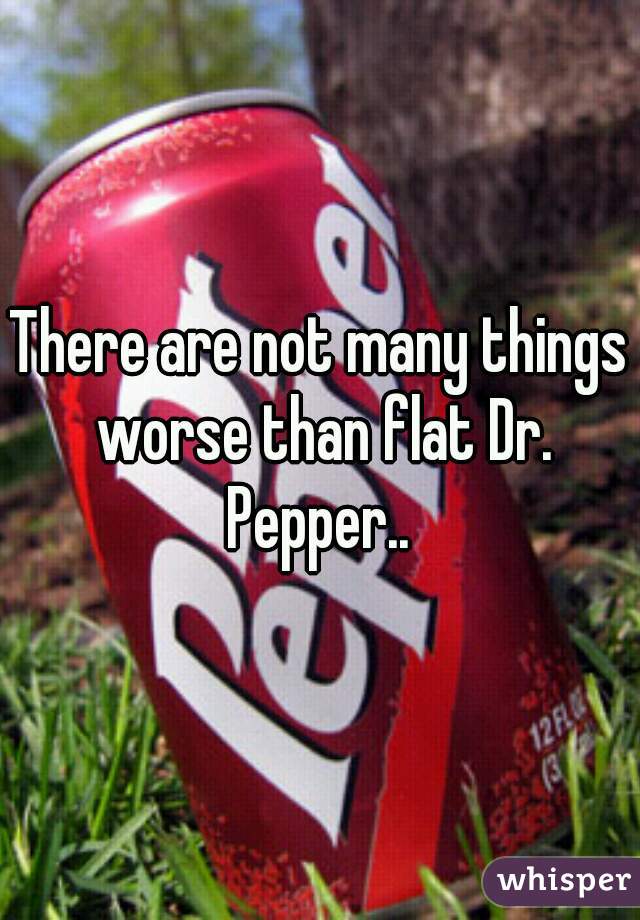 There are not many things worse than flat Dr. Pepper.. 