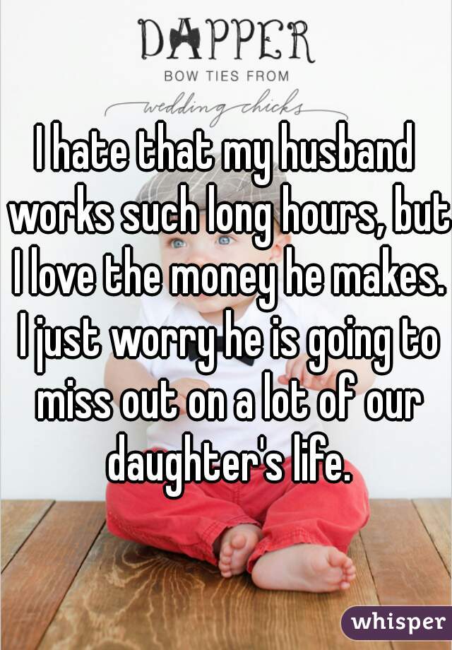 I hate that my husband works such long hours, but I love the money he makes. I just worry he is going to miss out on a lot of our daughter's life.