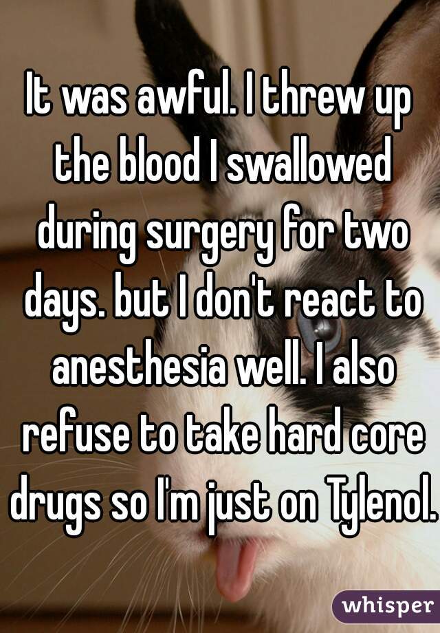 It was awful. I threw up the blood I swallowed during surgery for two days. but I don't react to anesthesia well. I also refuse to take hard core drugs so I'm just on Tylenol. 
