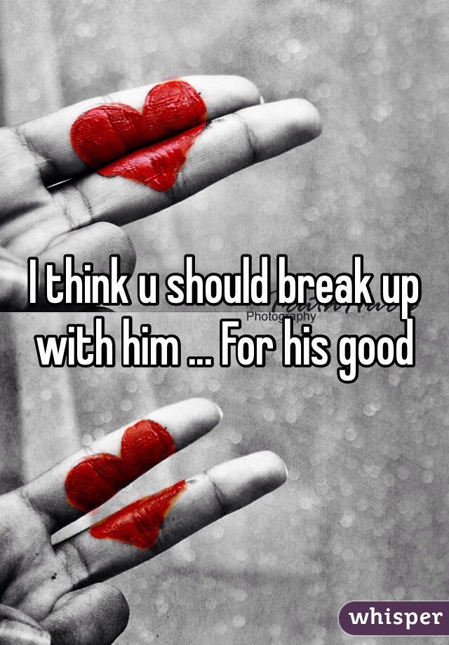 I think u should break up with him ... For his good