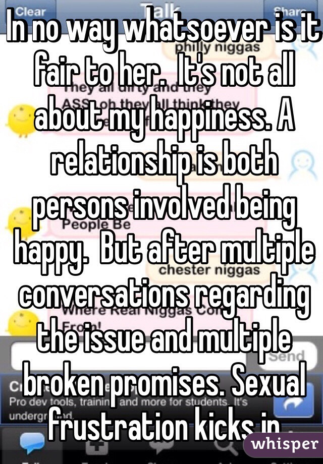 In no way whatsoever is it fair to her.  It's not all about my happiness. A relationship is both persons involved being happy.  But after multiple conversations regarding the issue and multiple broken promises. Sexual frustration kicks in