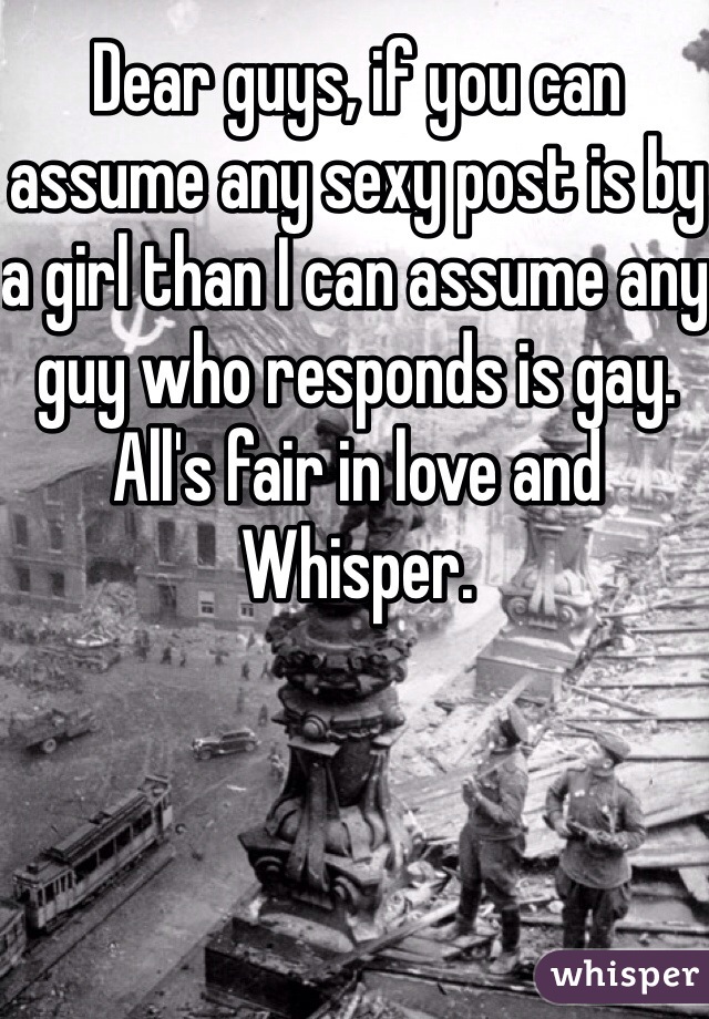 Dear guys, if you can assume any sexy post is by a girl than I can assume any guy who responds is gay. All's fair in love and Whisper.