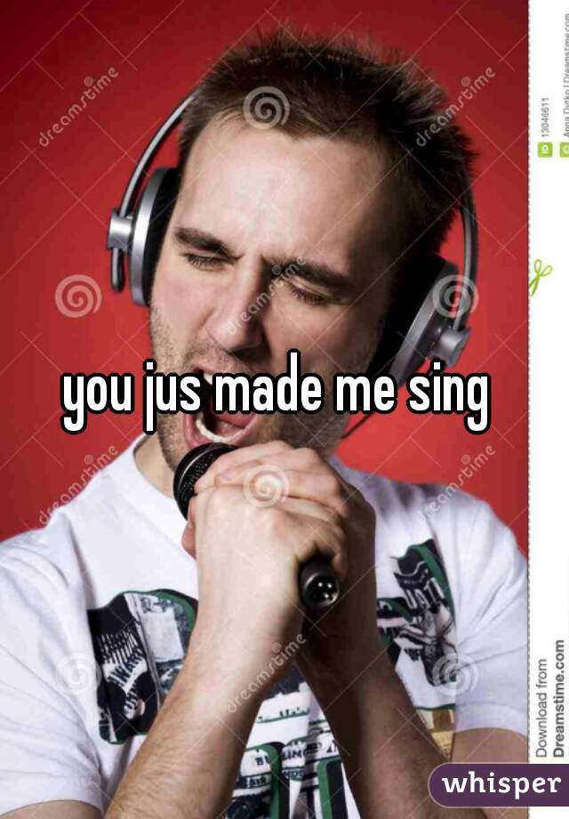 you jus made me sing 