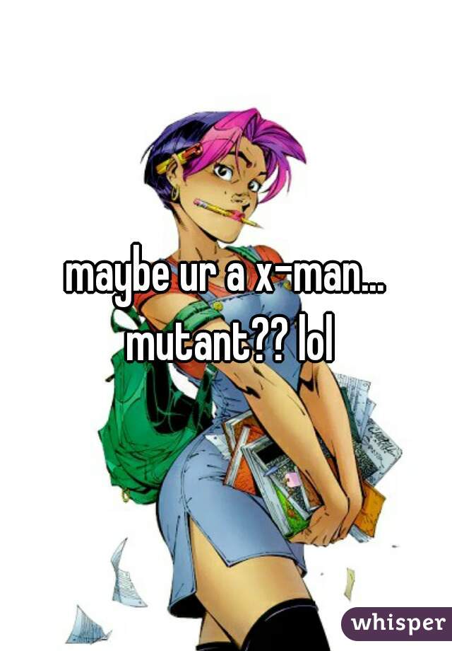 maybe ur a x-man... mutant?? lol