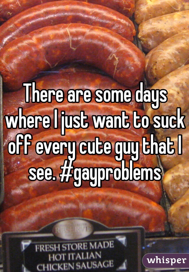 There are some days where I just want to suck off every cute guy that I see. #gayproblems