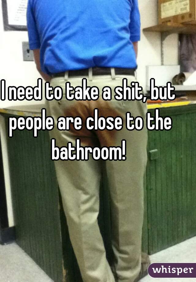 I need to take a shit, but people are close to the bathroom! 