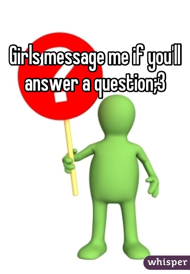 Girls message me if you'll answer a question;3